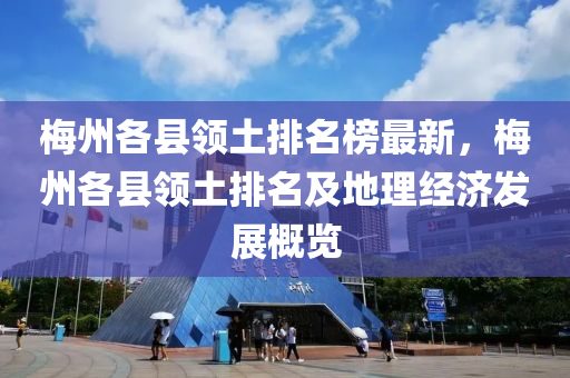 梅州各县领土排名榜最新，梅州各县领土排名及地理经济发展概览