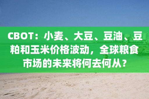 CBOT：小麦、大豆、豆油、豆粕和玉米价格波动，全球粮食市场的未来将何去何从？