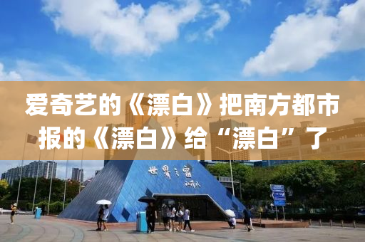 爱奇艺的《漂白》把南方都市报的《漂白》给“漂白”了