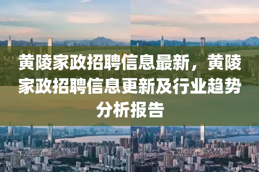黄陵家政招聘信息最新，黄陵家政招聘信息更新及行业趋势分析报告