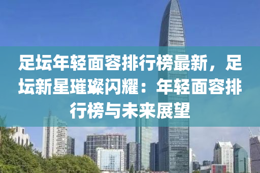 足坛年轻面容排行榜最新，足坛新星璀璨闪耀：年轻面容排行榜与未来展望