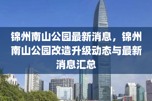 锦州南山公园最新消息，锦州南山公园改造升级动态与最新消息汇总