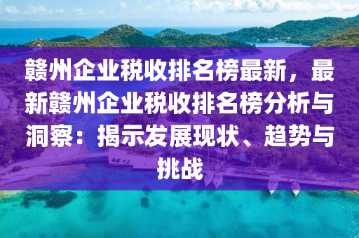 赣州企业税收排名榜最新，最新赣州企业税收排名榜分析与洞察：揭示发展现状、趋势与挑战