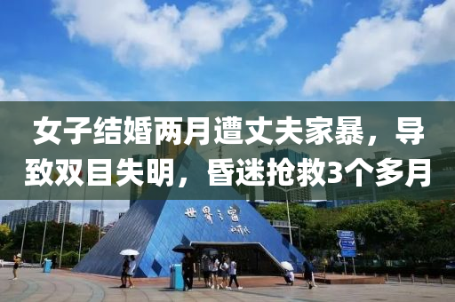 女子结婚两月遭丈夫家暴，导致双目失明，昏迷抢救3个多月