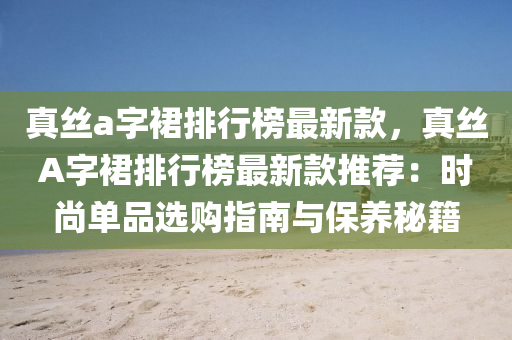 真丝a字裙排行榜最新款，真丝A字裙排行榜最新款推荐：时尚单品选购指南与保养秘籍