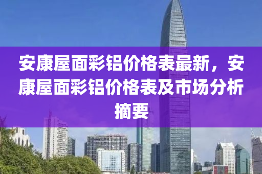 安康屋面彩铝价格表最新，安康屋面彩铝价格表及市场分析摘要
