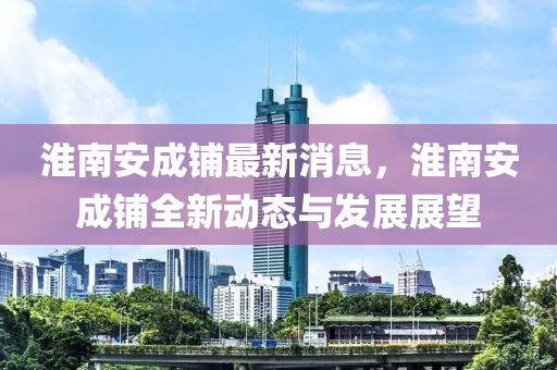 淮南安成铺最新消息，淮南安成铺全新动态与发展展望