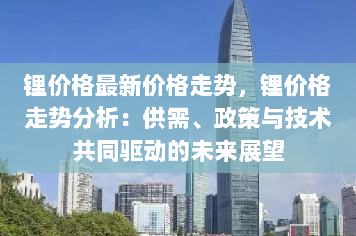 锂价格最新价格走势，锂价格走势分析：供需、政策与技术共同驱动的未来展望
