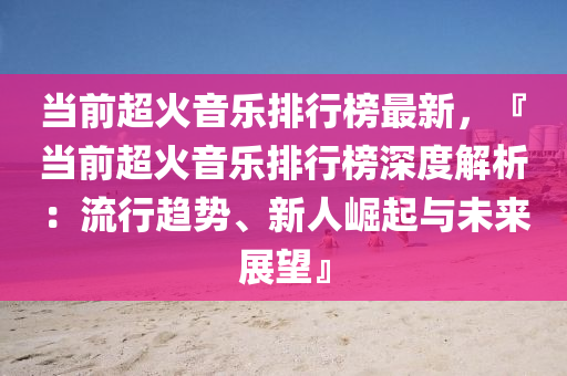 当前超火音乐排行榜最新，『当前超火音乐排行榜深度解析：流行趋势、新人崛起与未来展望』