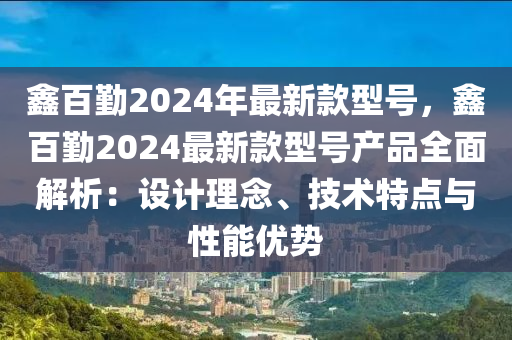 鑫百勤2024年最新款型号，鑫百勤2024最新款型号产品全面解析：设计理念、技术特点与性能优势