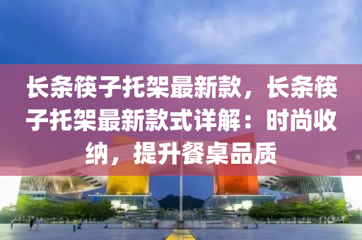 长条筷子托架最新款，长条筷子托架最新款式详解：时尚收纳，提升餐桌品质