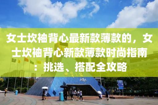 女士坎袖背心最新款薄款的，女士坎袖背心新款薄款时尚指南：挑选、搭配全攻略