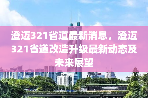 澄迈321省道最新消息，澄迈321省道改造升级最新动态及未来展望