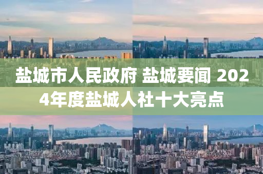 盐城市人民政府 盐城要闻 2024年度盐城人社十大亮点