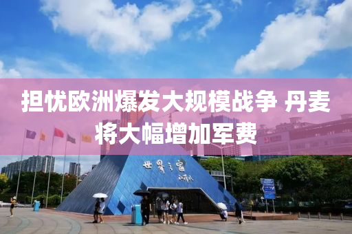担忧欧洲爆发大规模战争 丹麦将大幅增加军费
