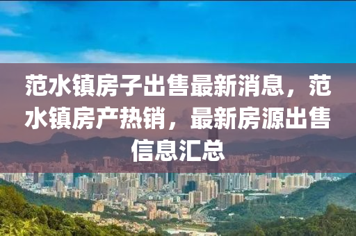 范水镇房子出售最新消息，范水镇房产热销，最新房源出售信息汇总