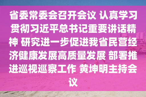 省委常委会召开会议 认真学习贯彻习近平总书记重要讲话精神 研究进一步促进我省民营经济健康发展高质量发展 部署推进巡视巡察工作 黄坤明主持会议