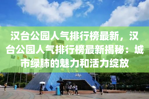 汉台公园人气排行榜最新，汉台公园人气排行榜最新揭秘：城市绿肺的魅力和活力绽放