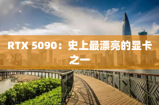 RTX 5090：史上最漂亮的显卡之一