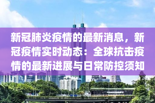 新冠肺炎疫情的最新消息，新冠疫情实时动态：全球抗击疫情的最新进展与日常防控须知