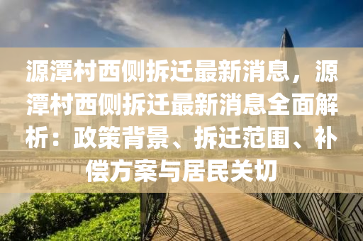 源潭村西侧拆迁最新消息，源潭村西侧拆迁最新消息全面解析：政策背景、拆迁范围、补偿方案与居民关切