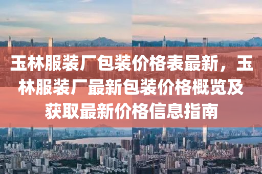 玉林服装厂包装价格表最新，玉林服装厂最新包装价格概览及获取最新价格信息指南