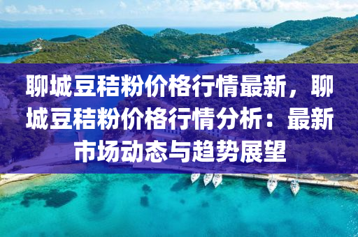 聊城豆秸粉价格行情最新，聊城豆秸粉价格行情分析：最新市场动态与趋势展望