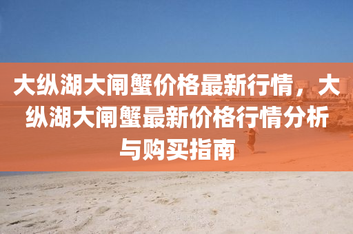 大纵湖大闸蟹价格最新行情，大纵湖大闸蟹最新价格行情分析与购买指南