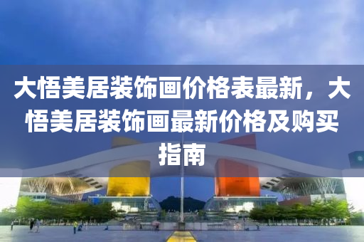大悟美居装饰画价格表最新，大悟美居装饰画最新价格及购买指南
