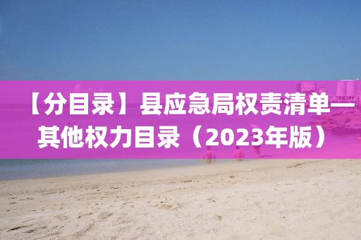 【分目录】县应急局权责清单—其他权力目录（2023年版）