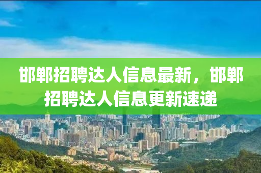 邯郸招聘达人信息最新，邯郸招聘达人信息更新速递
