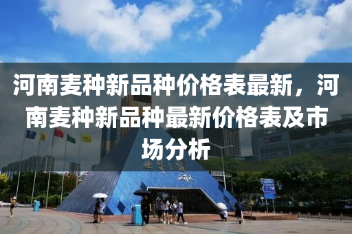 河南麦种新品种价格表最新，河南麦种新品种最新价格表及市场分析