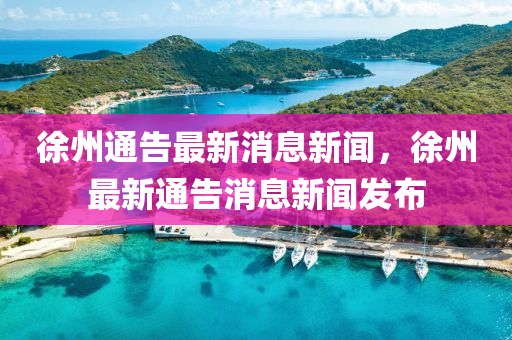 徐州通告最新消息新闻，徐州最新通告消息新闻发布