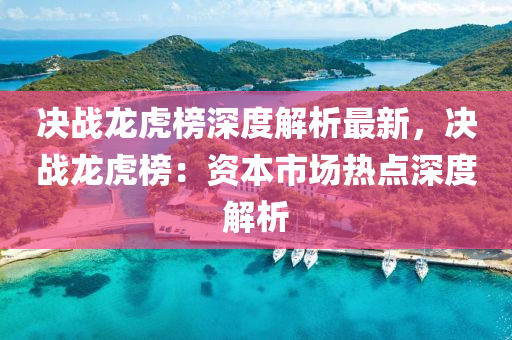 决战龙虎榜深度解析最新，决战龙虎榜：资本市场热点深度解析