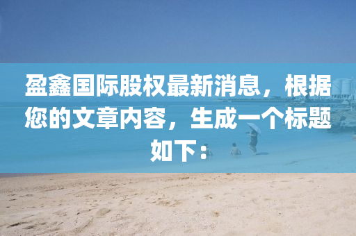 盈鑫国际股权最新消息，根据您的文章内容，生成一个标题如下：