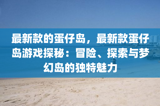 最新款的蛋仔岛，最新款蛋仔岛游戏探秘：冒险、探索与梦幻岛的独特魅力