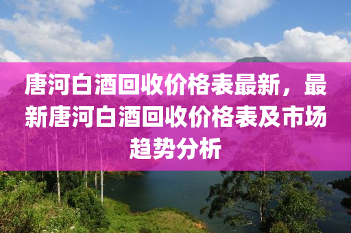 唐河白酒回收价格表最新，最新唐河白酒回收价格表及市场趋势分析