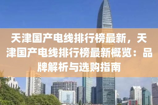 天津国产电线排行榜最新，天津国产电线排行榜最新概览：品牌解析与选购指南