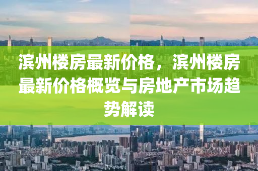 滨州楼房最新价格，滨州楼房最新价格概览与房地产市场趋势解读