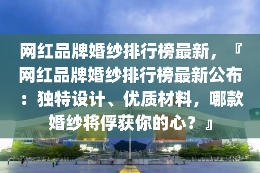 网红品牌婚纱排行榜最新，『网红品牌婚纱排行榜最新公布：独特设计、优质材料，哪款婚纱将俘获你的心？』