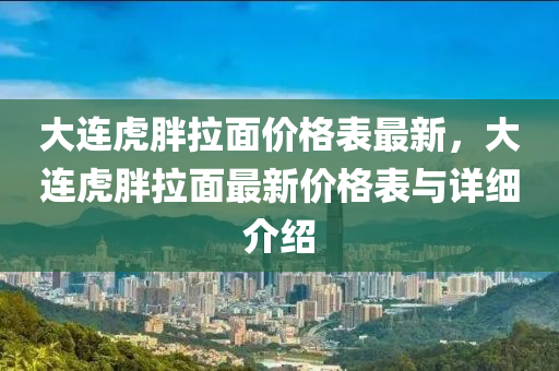 大连虎胖拉面价格表最新，大连虎胖拉面最新价格表与详细介绍