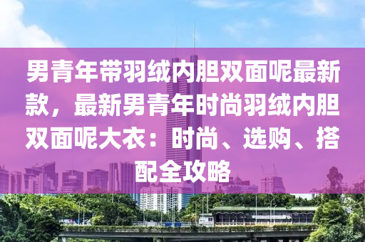 男青年带羽绒内胆双面呢最新款，最新男青年时尚羽绒内胆双面呢大衣：时尚、选购、搭配全攻略