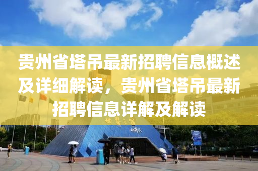 贵州省塔吊最新招聘信息概述及详细解读，贵州省塔吊最新招聘信息详解及解读