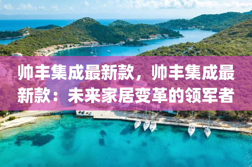 帅丰集成最新款，帅丰集成最新款：未来家居变革的领军者