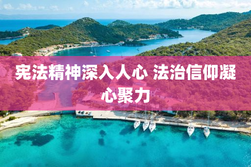宪法精神深入人心 法治信仰凝心聚力