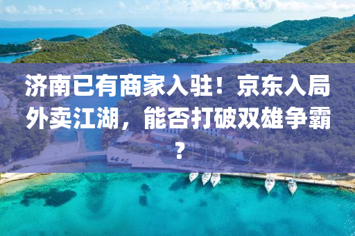 济南已有商家入驻！京东入局外卖江湖，能否打破双雄争霸？