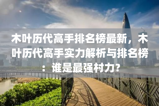 木叶历代高手排名榜最新，木叶历代高手实力解析与排名榜：谁是最强村力？
