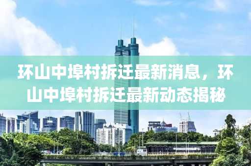环山中埠村拆迁最新消息，环山中埠村拆迁最新动态揭秘