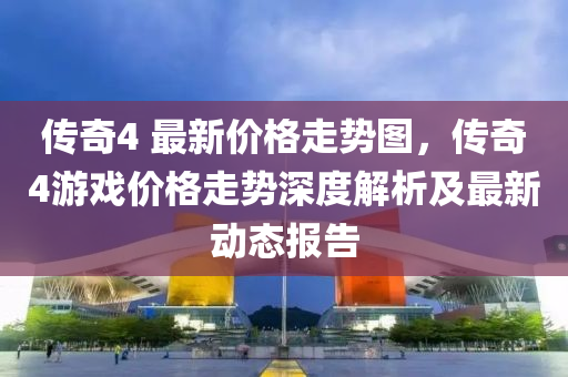 传奇4 最新价格走势图，传奇4游戏价格走势深度解析及最新动态报告
