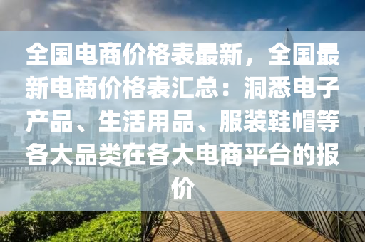 全国电商价格表最新，全国最新电商价格表汇总：洞悉电子产品、生活用品、服装鞋帽等各大品类在各大电商平台的报价